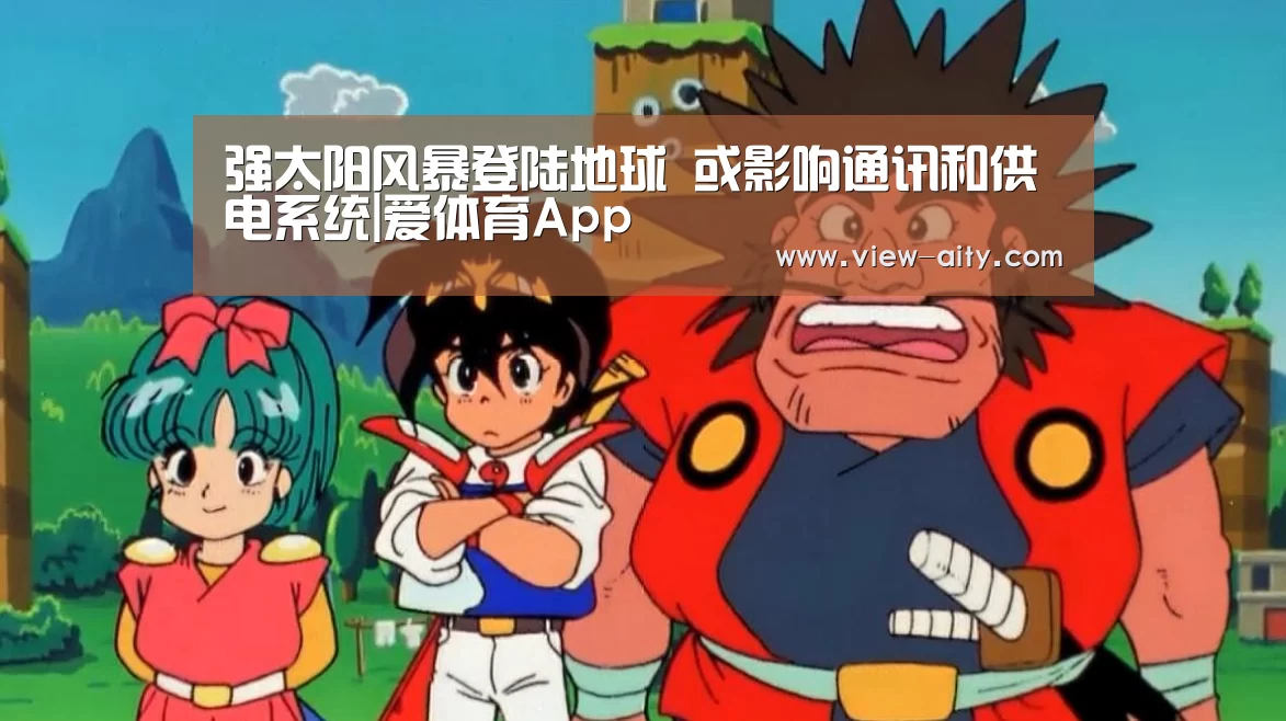 强太阳风暴登陆地球 或影响通讯和供电系统|爱体育App(图3) 爱体育App